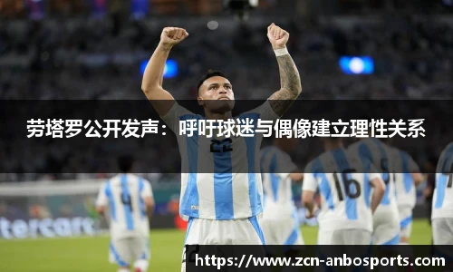 劳塔罗公开发声:呼吁球迷与偶像建立理性关系