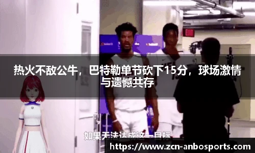 热火不敌公牛，巴特勒单节砍下15分，球场激情与遗憾共存