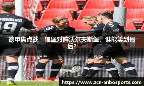 德甲焦点战：狼堡对阵沃尔夫斯堡，谁能笑到最后？