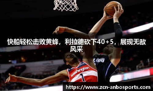 快船轻松击败黄蜂，利拉德砍下40+5，展现无敌风采