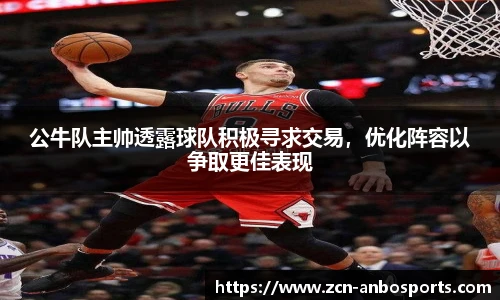 公牛队主帅透露球队积极寻求交易，优化阵容以争取更佳表现