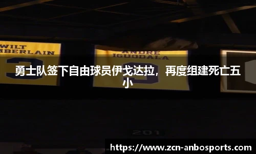 勇士队签下自由球员伊戈达拉，再度组建死亡五小