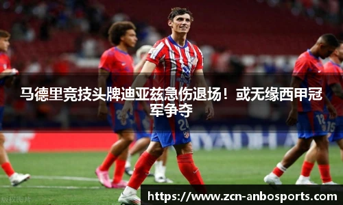 马德里竞技头牌迪亚兹急伤退场！或无缘西甲冠军争夺