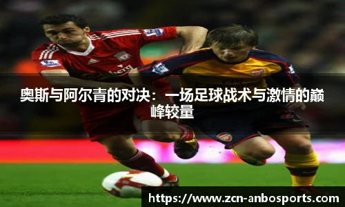 奥斯与阿尔青的对决：一场足球战术与激情的巅峰较量