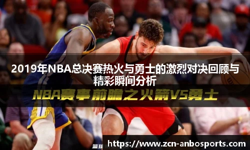 2019年NBA总决赛热火与勇士的激烈对决回顾与精彩瞬间分析