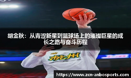 胡金秋:从青涩新星到篮球场上的璀璨巨星的成长之路与奋斗历程