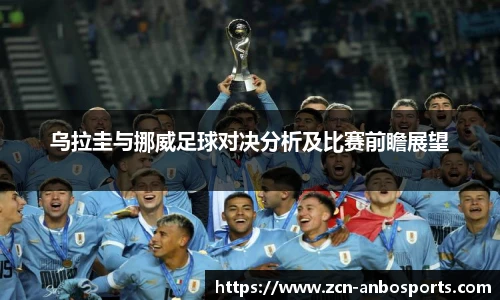 乌拉圭与挪威足球对决分析及比赛前瞻展望