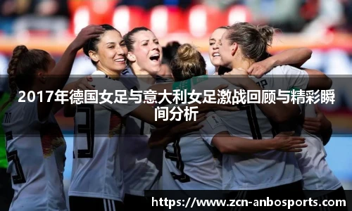2017年德国女足与意大利女足激战回顾与精彩瞬间分析