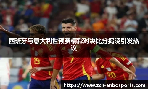 西班牙与意大利世预赛精彩对决比分揭晓引发热议