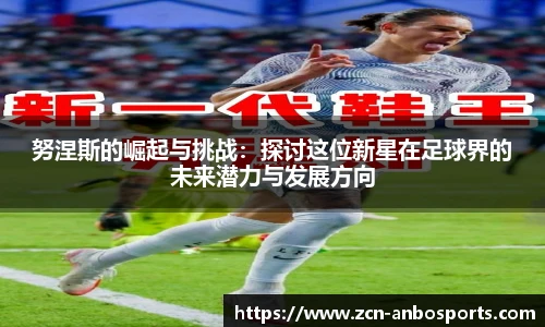 努涅斯的崛起与挑战：探讨这位新星在足球界的未来潜力与发展方向
