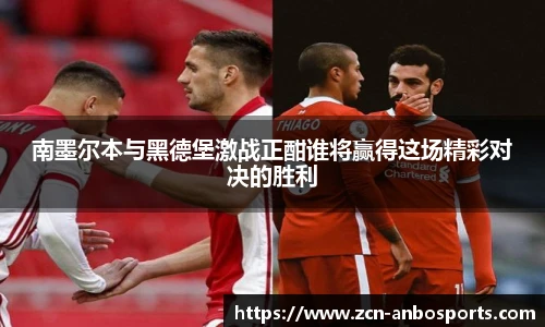 南墨尔本与黑德堡激战正酣谁将赢得这场精彩对决的胜利